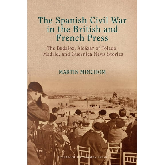Lse Studies in Spanish History The Spanish Civil War in the British and French Press: The Badajoz, Alcázar of Toledo, Madrid, and Guernica News Stories, (Hardcover)