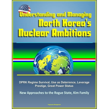 Rogue Status Gun - Understanding and Managing North Korea's Nuclear Ambitions: DPRK Regime Survival, Use as Deterrence, Leverage, Prestige, Great Power Status, New Approaches to the Rogue State, Kim Family - eBook