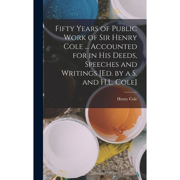 Fifty Years of Public Work of Sir Henry Cole ... Accounted for in His Deeds, Speeches and Writings [Ed. by a S. and H.L. Cole] (Hardcover)