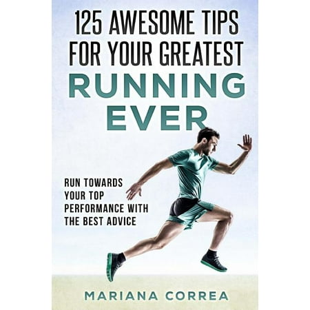 125 Awesome Tips for Your Greatest Running Ever : Run Towards Your Top Performance With the Best Advice