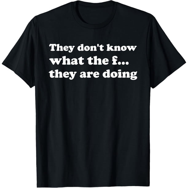 They Dont Know What The f They are Doing Camiseta