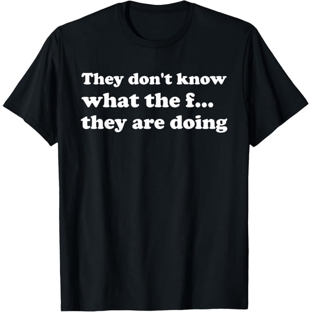 They Dont Know What The f They are Doing Camiseta