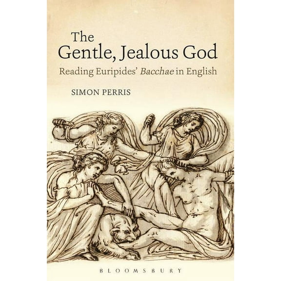 Bloomsbury Studies in Classical Receptio The Gentle, Jealous God: Reading Euripides' Bacchae in English, (Hardcover)