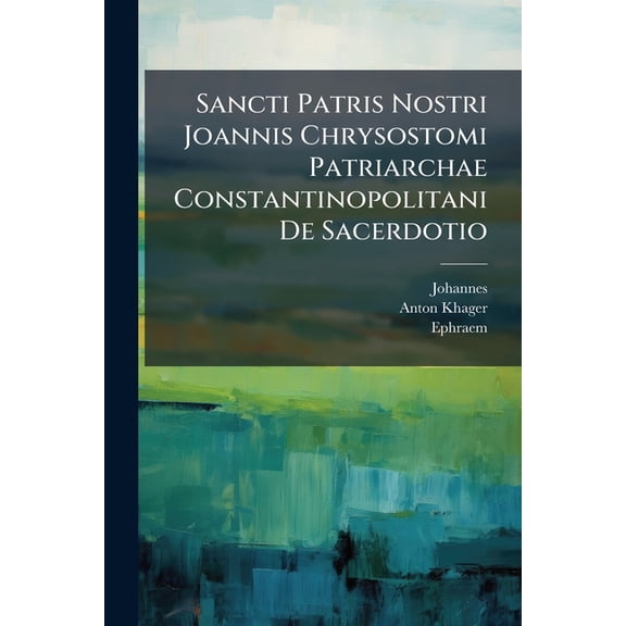 Sancti Patris Nostri Joannis Chrysostomi Patriarchae Constantinopolitani De Sacerdotio : Libri Sex. Accessit S. P. N. Ephraem Syri De Sacerdotio Liber Unus... (Paperback)