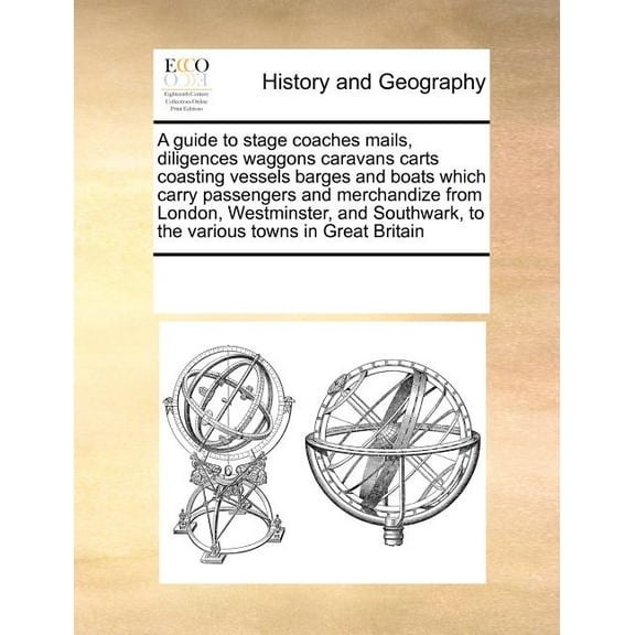 A Guide to Stage Coaches Mails, Diligences Waggons Caravans Carts Coasting Vessels Barges and Boats Which Carry Passengers and Merchandize from London, Westminster, and Southwark, to the Various Towns