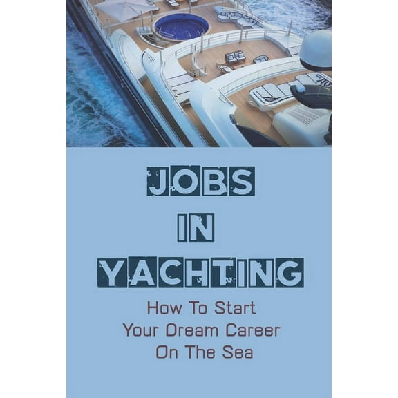 Jobs In Yachting: How To Start Your Dream Career On The Sea: The Life Of A Yachtie (Paperback)