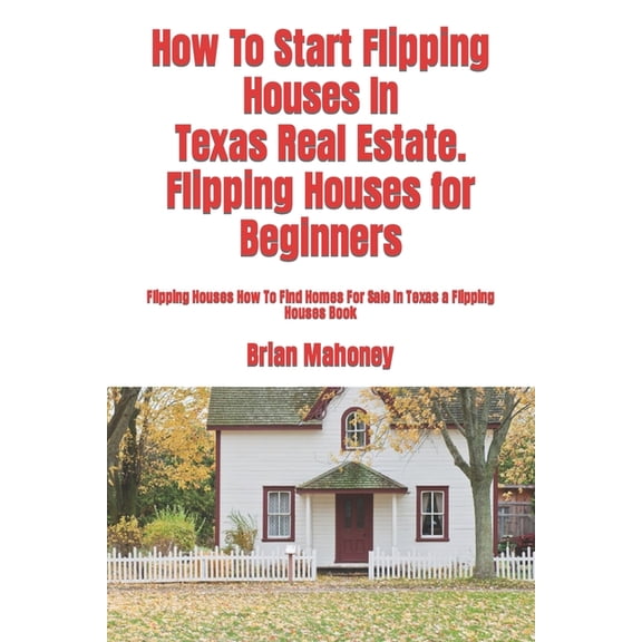 How to Start Flipping Houses in Texas Real Estate. Flipping Houses for Beginners : Flipping Houses How to Find Homes for Sale in Texas a Flipping Houses Book