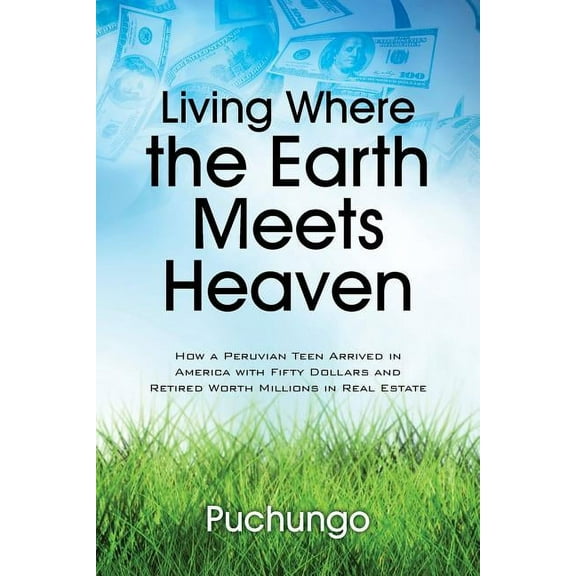 Living Where the Earth Meets Heaven: How a Peruvian Teen Arrived in America with Fifty Dollars and Retired Worth Million, (Paperback)