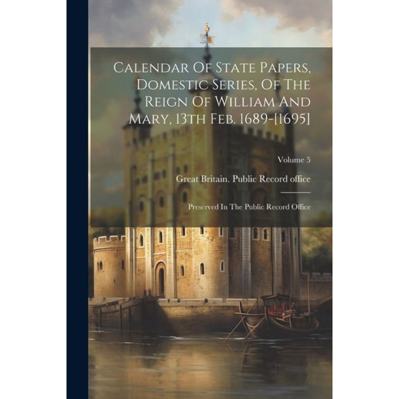 Calendar Of State Papers, Domestic Series, Of The Reign Of William And Mary, 13th Feb. 1689-[1695]: Preserved In The Pub, (Paperback)