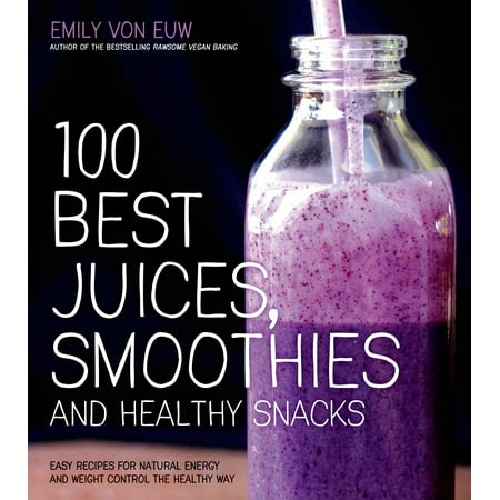 100 Best Juices, Smoothies and Healthy Snacks : Easy Recipes For Natural Energy & Weight Control the Healthy Way