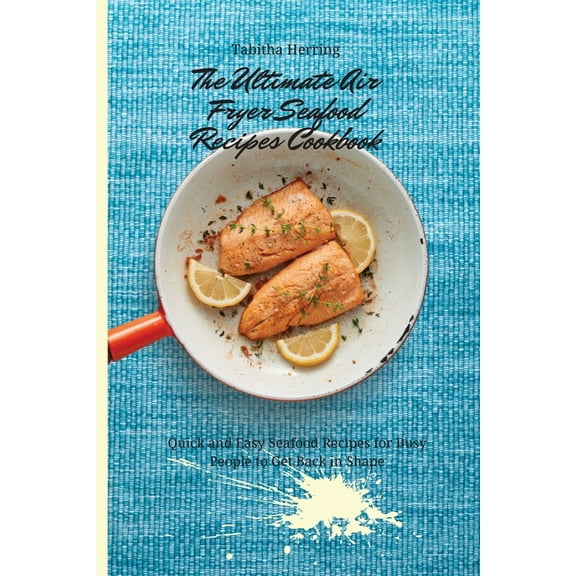 The Ultimate Air Fryer Seafood Recipes Cookbook : Quick and Easy Seafood Recipes for Busy People to Get Back in Shape (Paperback)