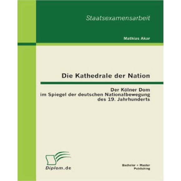 Die Kathelale der Nation: der Kolner Dom im Spiegel der deutschen Nationalbewegung des 19. Jahrhunderts (Édition Allemande)
