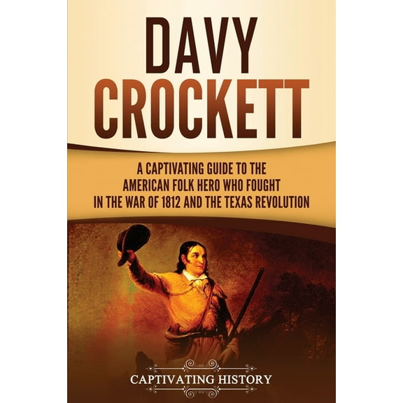 Davy Crockett: A Captivating Guide to the American Folk Hero Who Fought in the War of 1812 and the Texas Revolution, (Paperback)