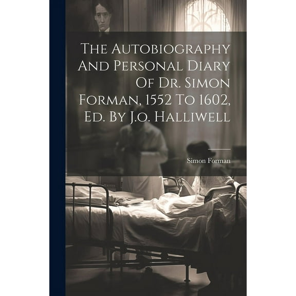 The Autobiography And Personal Diary Of Dr. Simon Forman, 1552 To 1602, Ed. By J.o. Halliwell (Paperback)