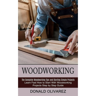Woodworking: The Complete Woodworking Tips and Starting Simple Projects (Learn Fast How to Start With Woodworking Projects Step by Step Guide) (Paperback)