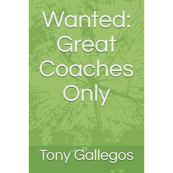 Wanted: Great Coaches Only: A Coaches Guide To Becoming A Great Youth Coach (Paperback)