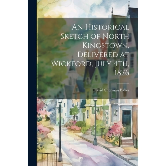 An Historical Sketch of North Kingstown, Delivered at Wickford, July 4th, 1876 (Paperback)