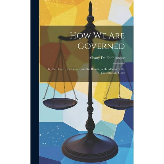How we are Governed: Or, the Crown, the Senate and the Bench; a Handbook of the Constitution, Gove (Hardcover)