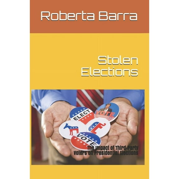 Stolen Elections: The Impact of Third-Party Voters on Presidential Elections (Paperback)