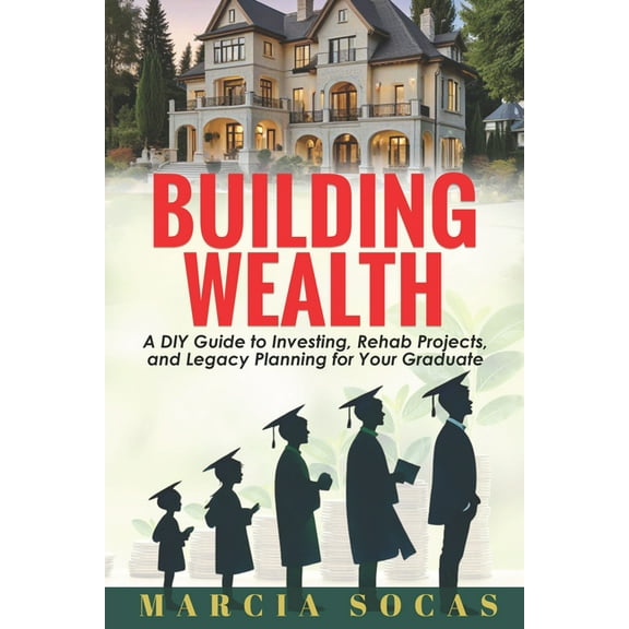 Building Wealth: A DIY Guide to Investing, Rehab Projects, and Legacy Planning for Your Graduate, (Paperback)