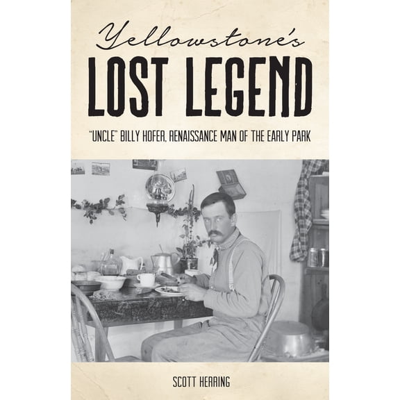 Yellowstone's Lost Legend : "Uncle" Billy Hofer, Renaissance Man of the Early Park (Paperback)