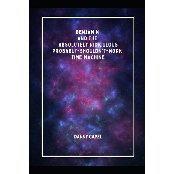 Benjamin and the Absolutely Ridiculous, Probably-Shouldn't-Work Time Machine, (Paperback)