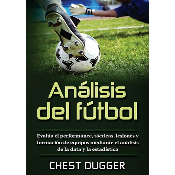 AnÃ¡lisis del fÃºtbol: EvalÃºa el performance, tÃ¡cticas, lesiones y formaciÃ³n de equipos mediante el anÃ¡lisis de la data y , (Paperback)
