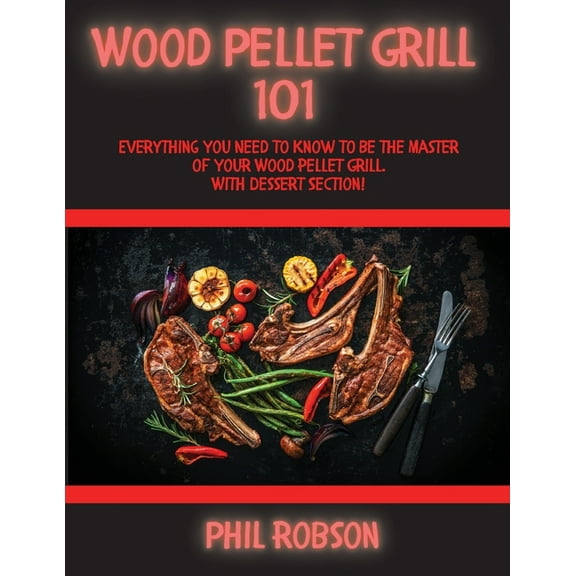 Wood Pellet Grill 101: Everything You Need to Know to Be the Master of Your Wood Pellet Grill. With Dessert Section!, (Paperback)