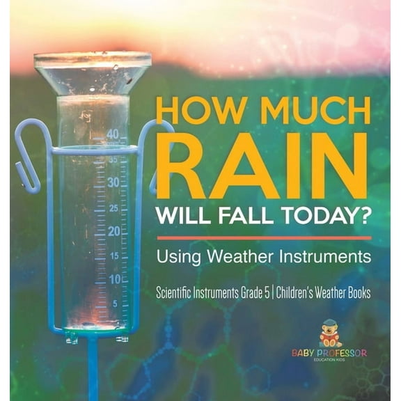 How Much Rain Will Fall Today? Using Weather Instruments Scientific Instruments Grade 5 Children's Weather Books, (Hardcover)