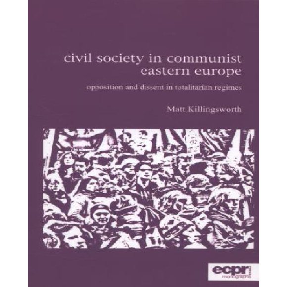 Civil Society in Communist Eastern Europe: Opposition and Dissent in Totalitarian Regimes (ECPR Monographs Series)
