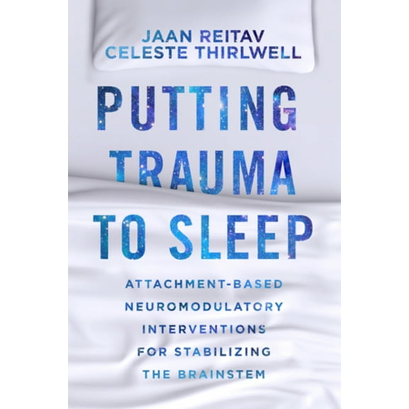 Putting Trauma to Sleep: Attachment-Based Neuromodulatory Interventions for Stabilizing the Brainstem, (Paperback)