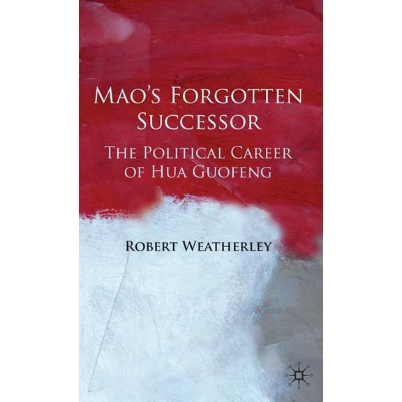 Mao's Forgotten Successor: The Political Career of Hua Guofeng, (Hardcover)