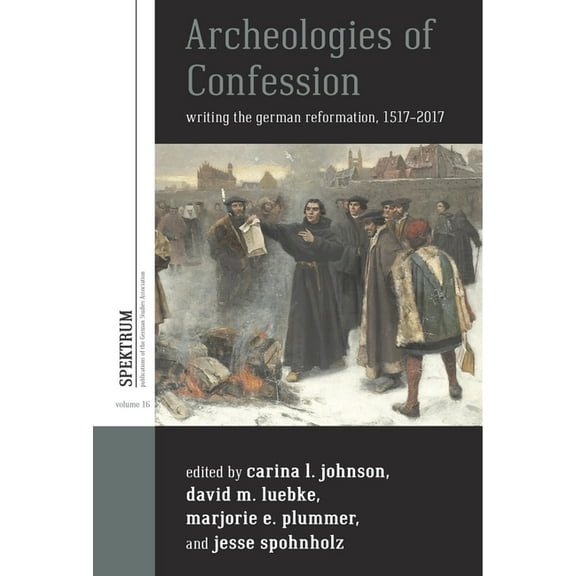 Spektrum: Publications of the German Stu Archeologies of Confession: Writing the German Reformation, 1517-2017, Book 16, (Hardcover)