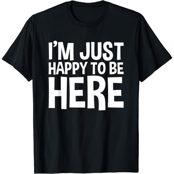 I'm Just Happy To Be Here Tshirt | Funny Saying T-Shirt