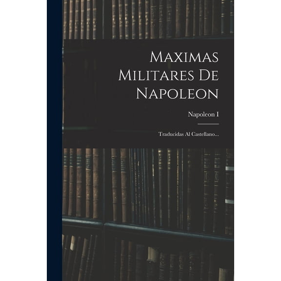 Maximas Militares De Napoleon: Traducidas Al Castellano..., (Paperback)