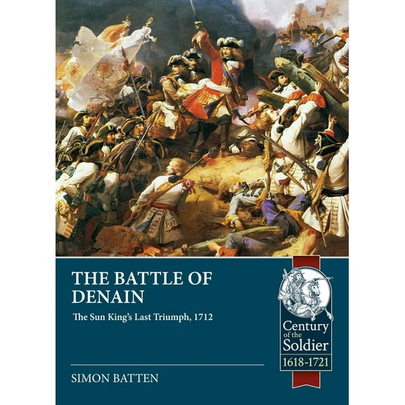 Century of the Soldier 1618-1721 The Battle of Denain: The Sun King's Last Triumph, 1712, (Paperback)