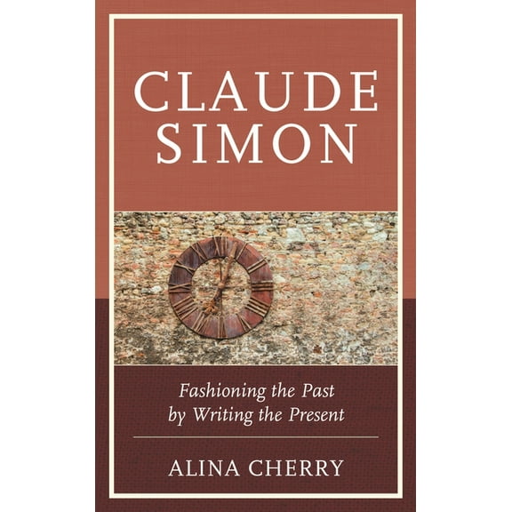 Claude Simon: Fashioning the Past by Writing the Present, (Hardcover)