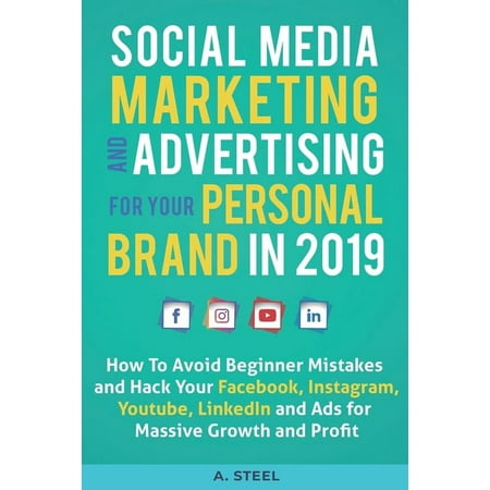 Social Media Marketing and Advertising for Your Personal Brand in 2019: How To Avoid Beginner Mistakes and Hack Your Facebook, Instagram, Youtube, LinkedIn and Ads for Massive Growth and P A. Steel