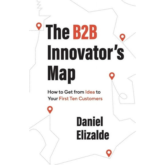 The B2B Innovator's Map: How to Get from Idea to Your First Ten Customers, (Paperback)
