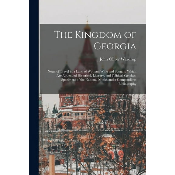 The Kingdom of Georgia; Notes of Travel in a Land of Woman, Wine and Song, to Which are Appended Historical, Literary, and Political Sketches, Specimens of the National Music, and a Compendious Biblio