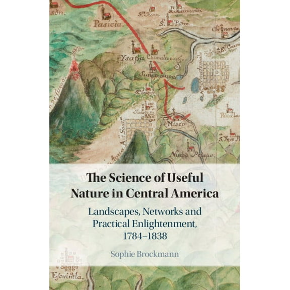 The Science of Useful Nature in Central America: Landscapes, Networks and Practical Enlightenment, 1784-1838, (Hardcover)