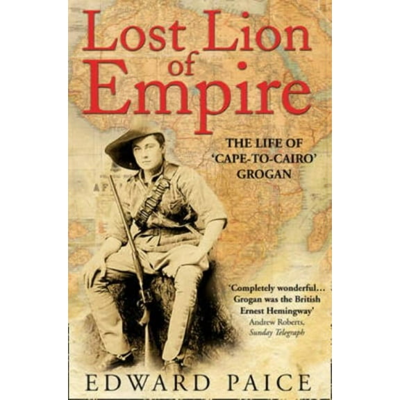Life of Ewart Grogan Dso (1876-1976) Lost Lion of Empire: The Life of 'Cape-to-Cairo' Grogan, (Paperback)