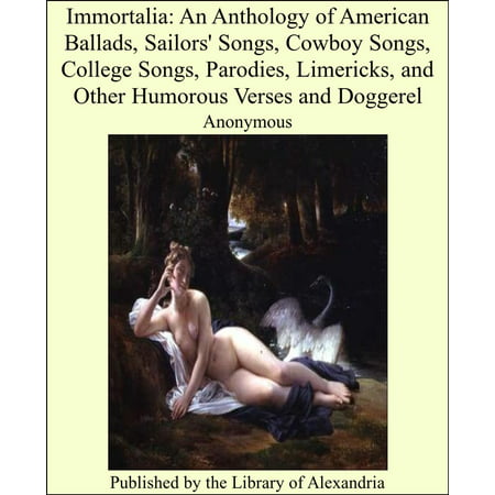 Immortalia: An Anthology of American Ballads, Sailors' Songs, Cowboy Songs, College Songs, Parodies, Limericks, and Other Humorous Verses and Doggerel - eBook