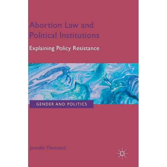 Gender and Politics Abortion Law and Political Institutions: Explaining Policy Resistance, (Hardcover)