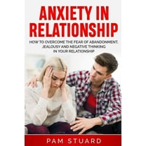 Anxiety In Relationship: How to Overcome the Fear of Abandonment, Jealousy and Negative Thinking in Your Relationship