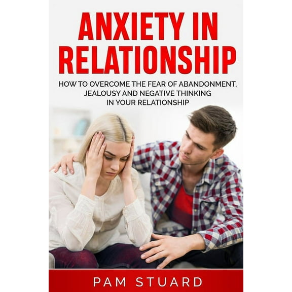 Anxiety In Relationship: How to Overcome the Fear of Abandonment, Jealousy and Negative Thinking in Your Relationship