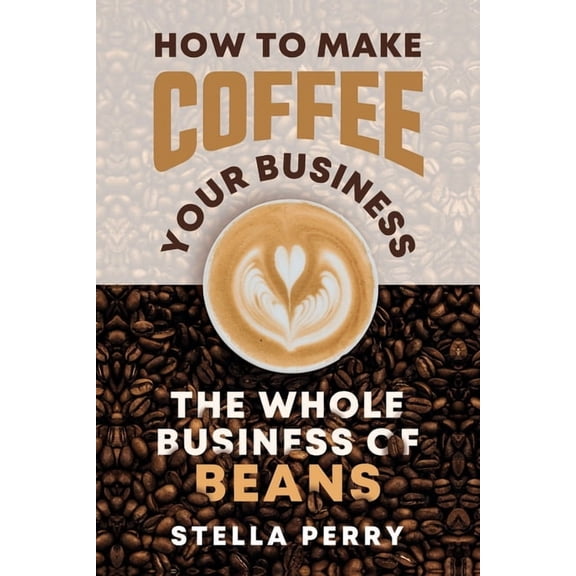 Coffee The Whole Business of Beans: How to Make Coffee Your Business, (Paperback)