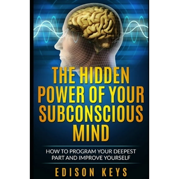 The Hidden Power of Your Subconscious Mind: How to program your deepest part and improve yourself