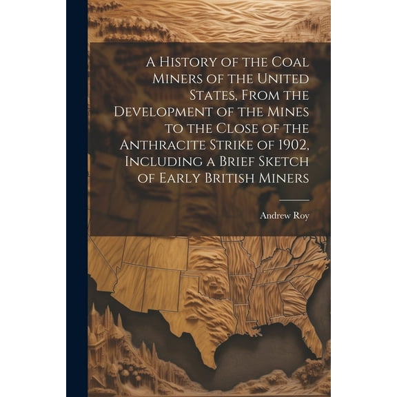 A History of the Coal Miners of the United States, From the Development of the Mines to the Close of the Anthracite Strike of 1902, Including a Brief Sketch of Early British Miners (Paperback)