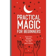 Practical Magic for Beginners : Exercises, Rituals, and Spells for the New Mystic (Paperback)